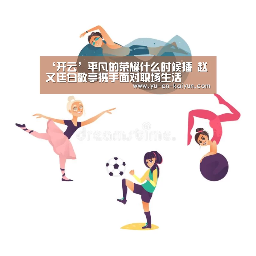 ‘开云’平凡的荣耀什么时候播 赵又廷白敬亭携手面对职场生活(图2) ‘开云’平凡的荣耀什么时候播 赵又廷白敬亭携手面对职场生活(图2)